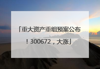 重大资产重组预案公布！300672，大涨